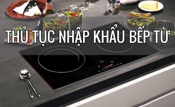 Thủ tục nhập khẩu bếp từ